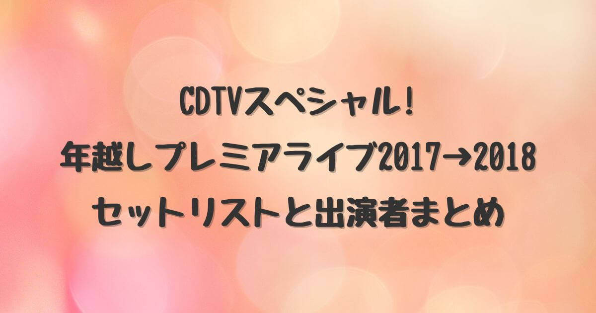 CDTVスペシャル! 年越しプレミアライブ2017→2018セットリストと出演者まとめ