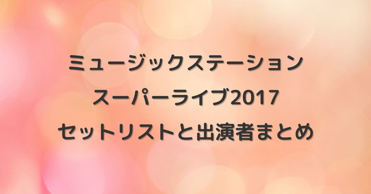 【ミュージックステーションスーパーライブ2017】セットリストと出演者まとめ