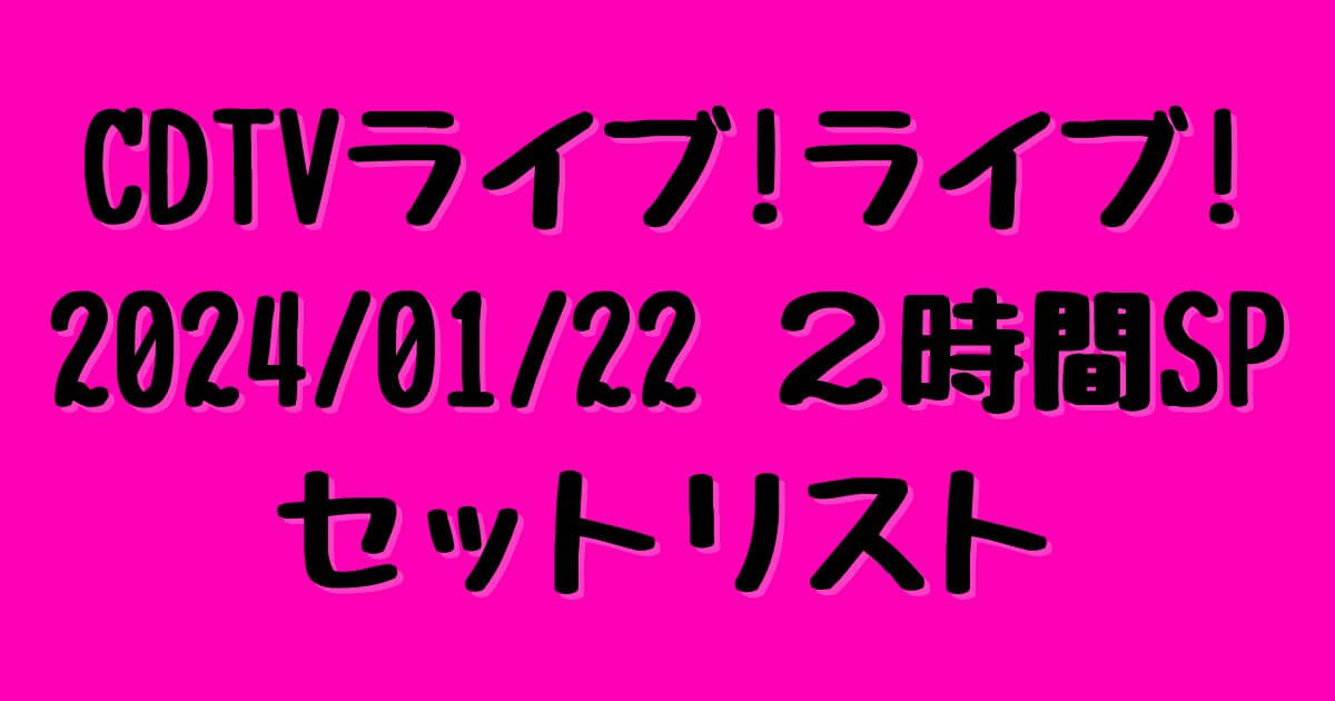 2024/01/22 CDTVライブ！ライブ！2時間SPセットリスト