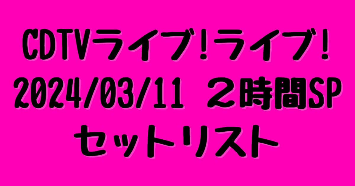 CDTVライブ！ライブ！2024/03/11　2時間SPセットリスト