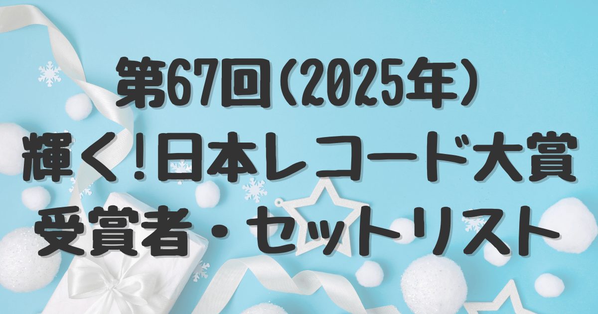 第67回（2025年）輝く！日本レコード大賞　受賞者・セットリスト